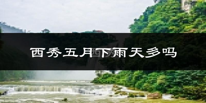 西秀五月下雨天多吗?西秀5月份降雨量多少?