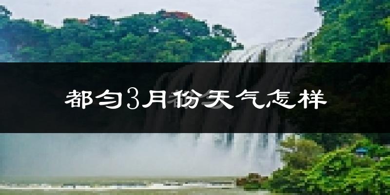 都匀市3月份天气如何?天气冷热情况分析