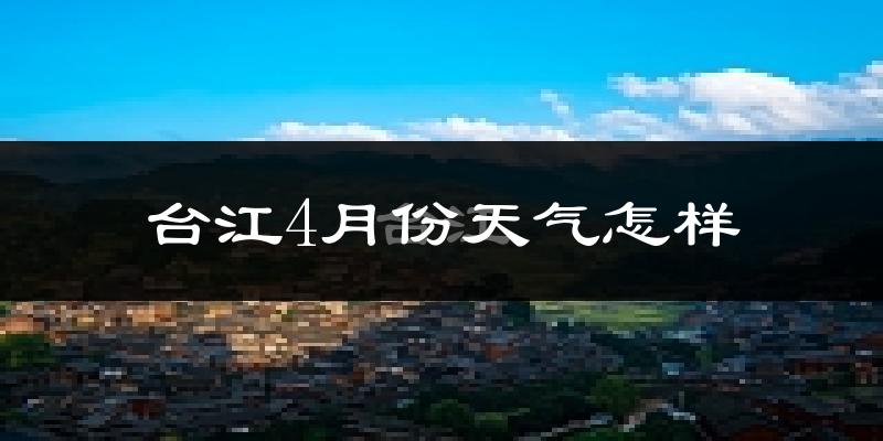台江县4月份天气如何?冷热情况怎么样?