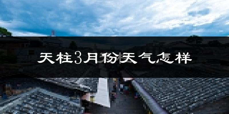 天柱县3月份天气如何?冷热情况怎么样?