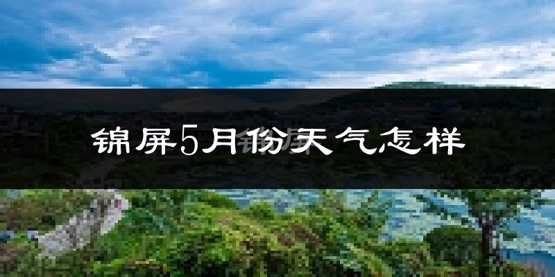锦屏县5月份天气如何?很热吗?