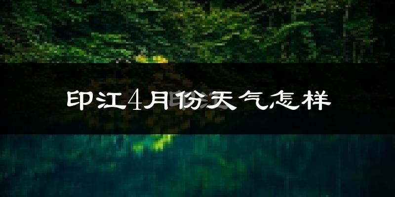 印江土家族苗族自治县4月份天气如何?冷热情况怎么样?