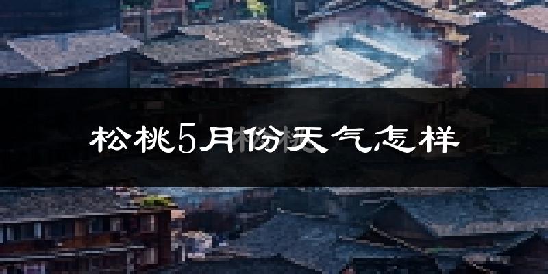 松桃苗族自治县5月份天气如何?很热吗?