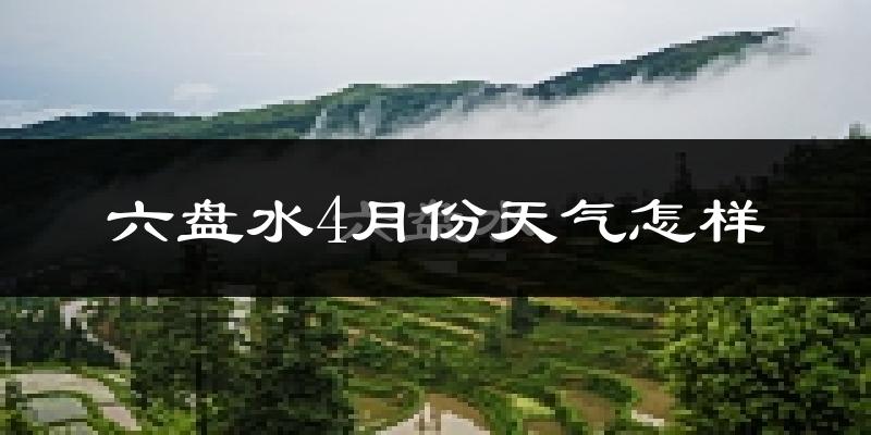 六盘水市4月份天气如何?冷热情况分析