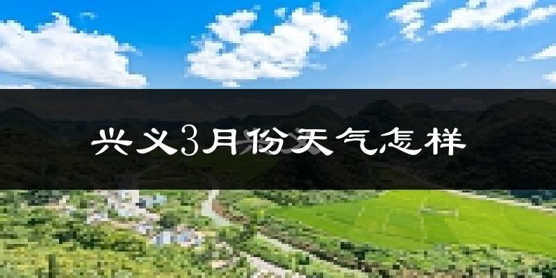 兴义市3月份天气如何?冷热变化大吗?