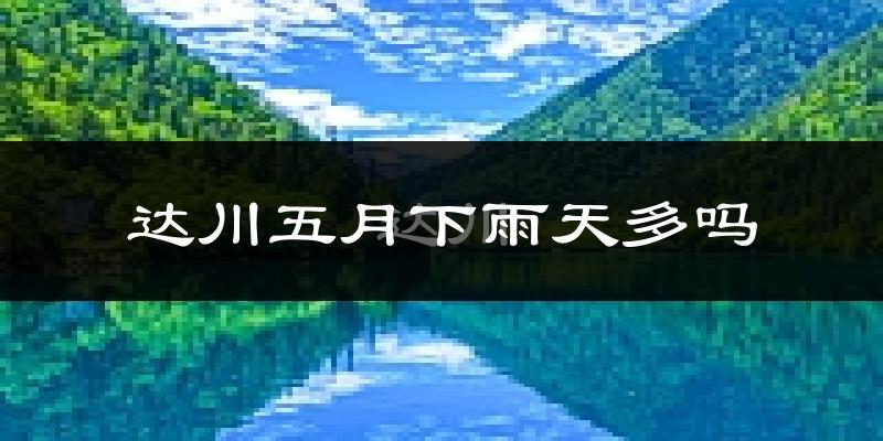 达川五月下雨天多吗?达川5月份降雨量多少?