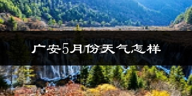 广安5月份天气如何?很热吗?