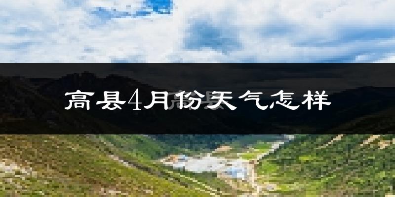 高县4月份天气如何?冷热情况怎么样?