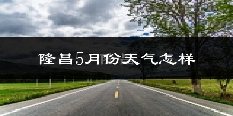 隆昌县5月份天气如何?很热吗?