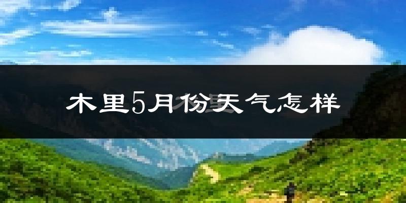 木里藏族自治县5月份天气如何?很热吗?