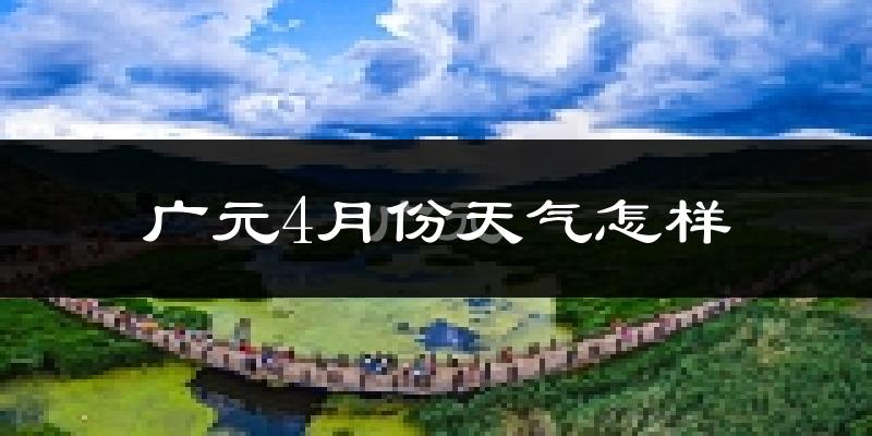 广元市4月份天气如何?冷热情况怎么样?