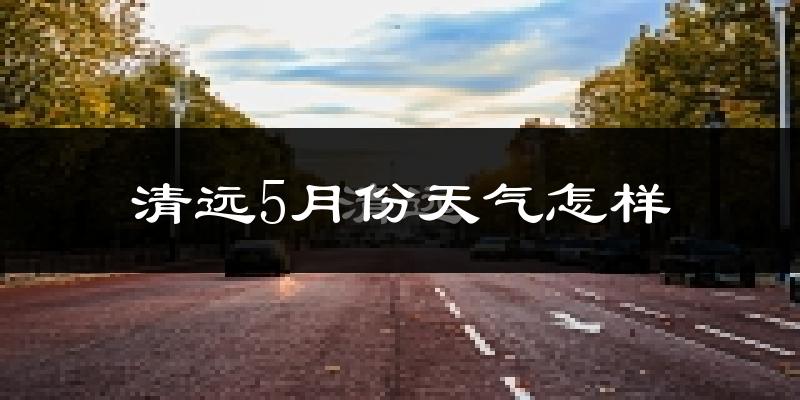 清远5月份天气如何?很热吗?