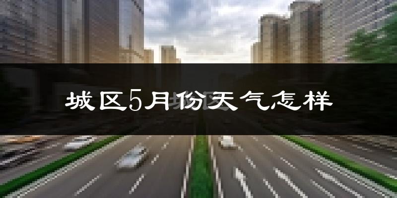 城区5月份天气怎样?城区五月冷吗?