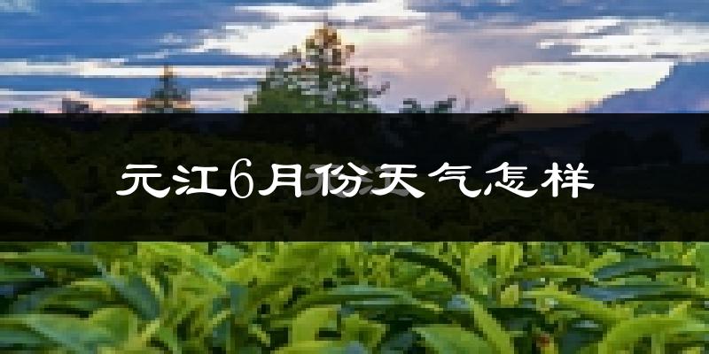 元江6月天气如何?很热吗?