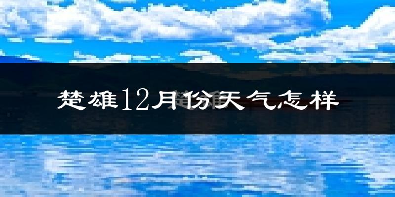 楚雄12月份天气怎样?楚雄十二月冷吗?