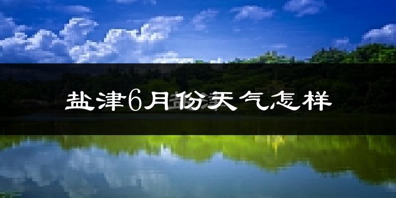 盐津县6月份天气如何?很热吗?