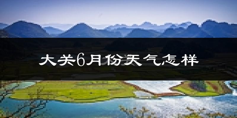 大关县6月份天气如何?很热吗?