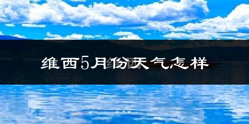 维西傈僳族自治县5月份天气如何?很热吗?