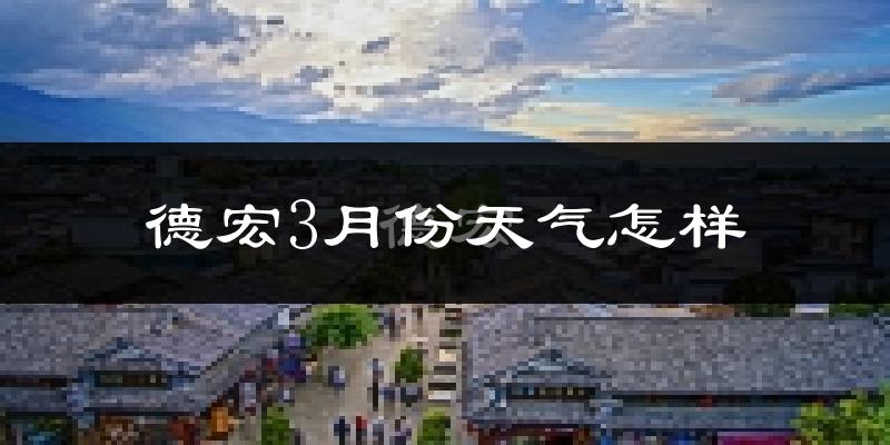 德宏傣族景颇族自治州3月份天气如何?天气冷热情况分析