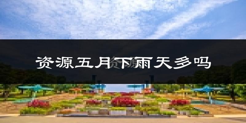 资源五月下雨天多吗?资源5月份降雨量多少?