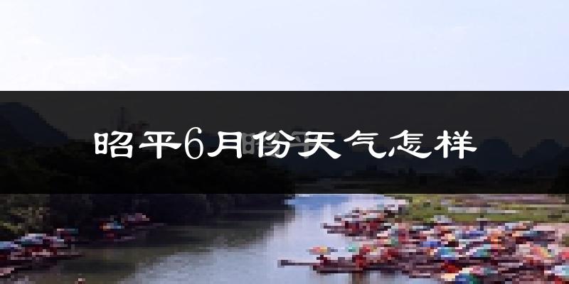 昭平6月份天气怎样?昭平六月热吗?
