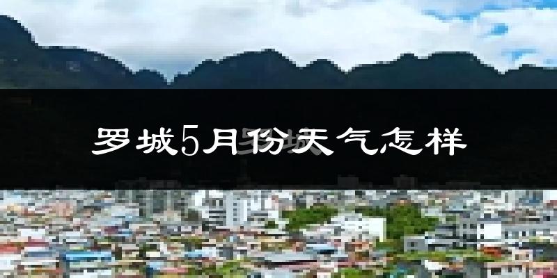 罗城仫佬族自治县5月份天气如何?很热吗?