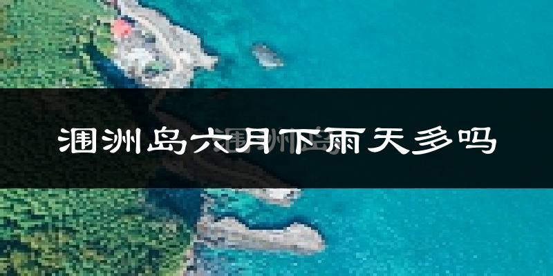 涠洲岛六月下雨天多吗?涠洲岛6月份降雨量多少?