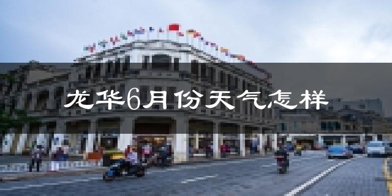 龙华6月份天气怎样?龙华六月热吗?