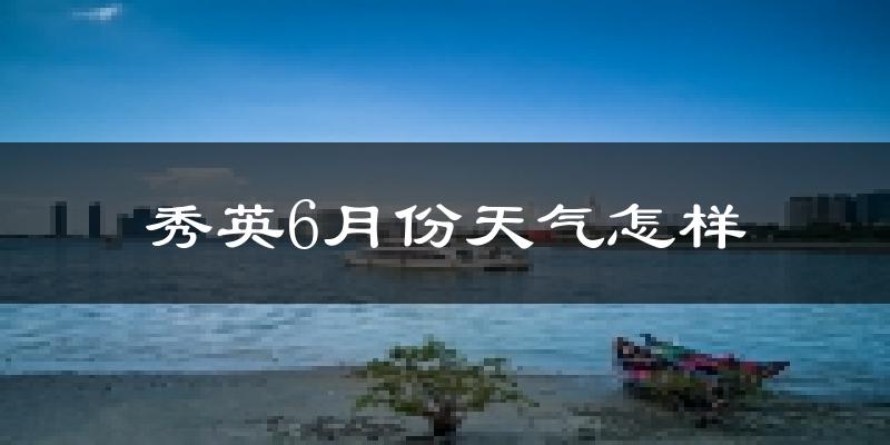 秀英6月份天气怎样?秀英六月热不热?