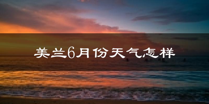 美兰6月份天气怎样?美兰六月热吗?
