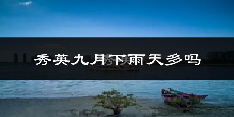 秀英九月下雨天多吗?秀英9月份降雨量多少?