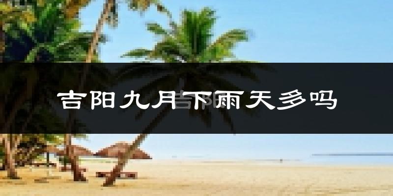 吉阳九月下雨天多吗?吉阳9月份降雨量多少?