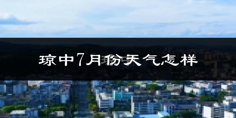 琼中7月份天气怎样?琼中七月热不热?