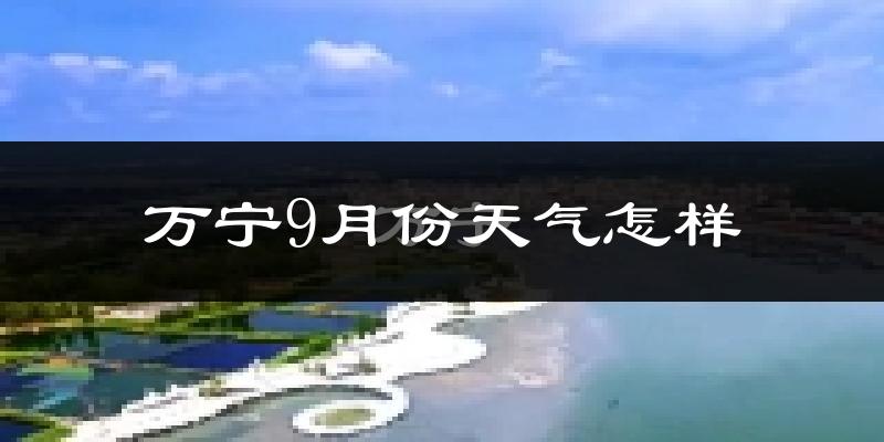 万宁9月份天气怎样?万宁九月热不热?