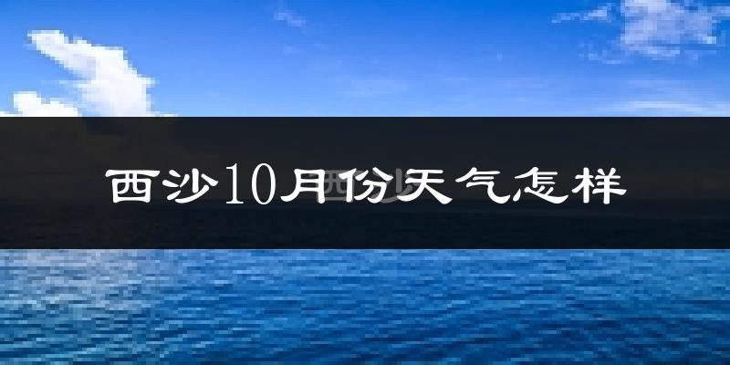 西沙10月份天气怎样?西沙十月冷吗?