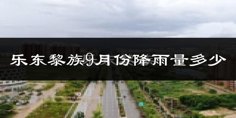 乐东黎族9月份降雨量多少?乐东黎族九月下雨多吗?
